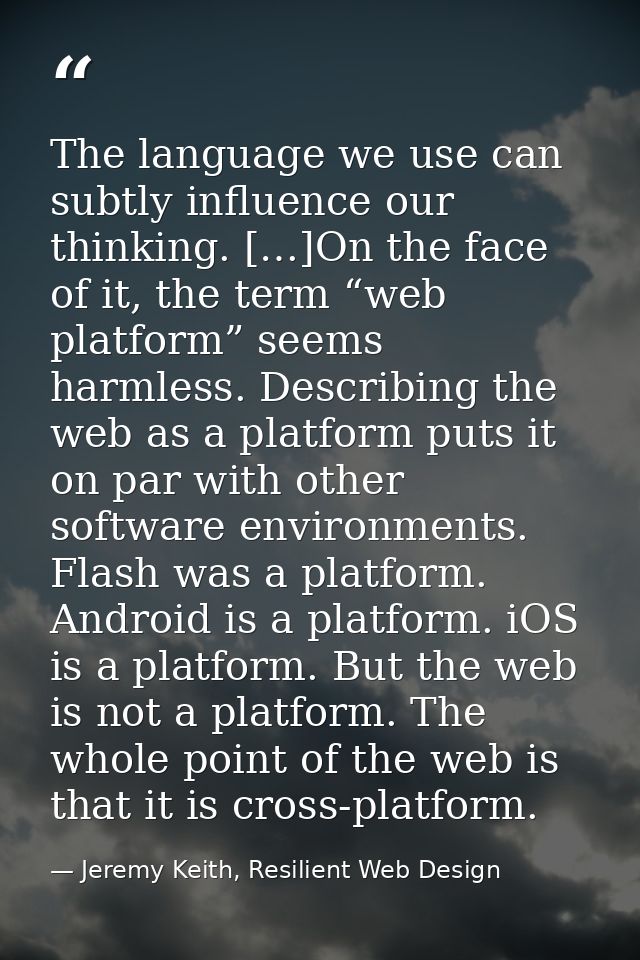 The language we use can subtly influence our thinking. […]On the face of it, the term “web platform” seems harmless. Des — Jeremy Keith, Resilient Web Design