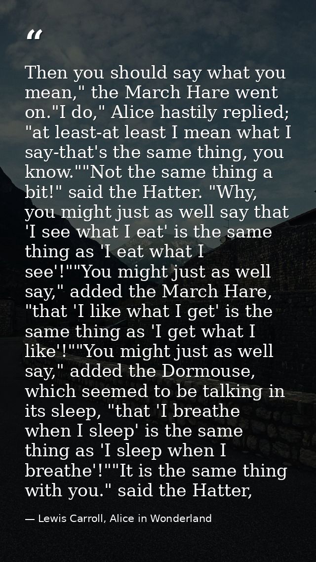 Then you should say what you mean," the March Hare went on."I do," Alice hastily replied; "at least-at least I mean what — Lewis Carroll, Alice in Wonderland