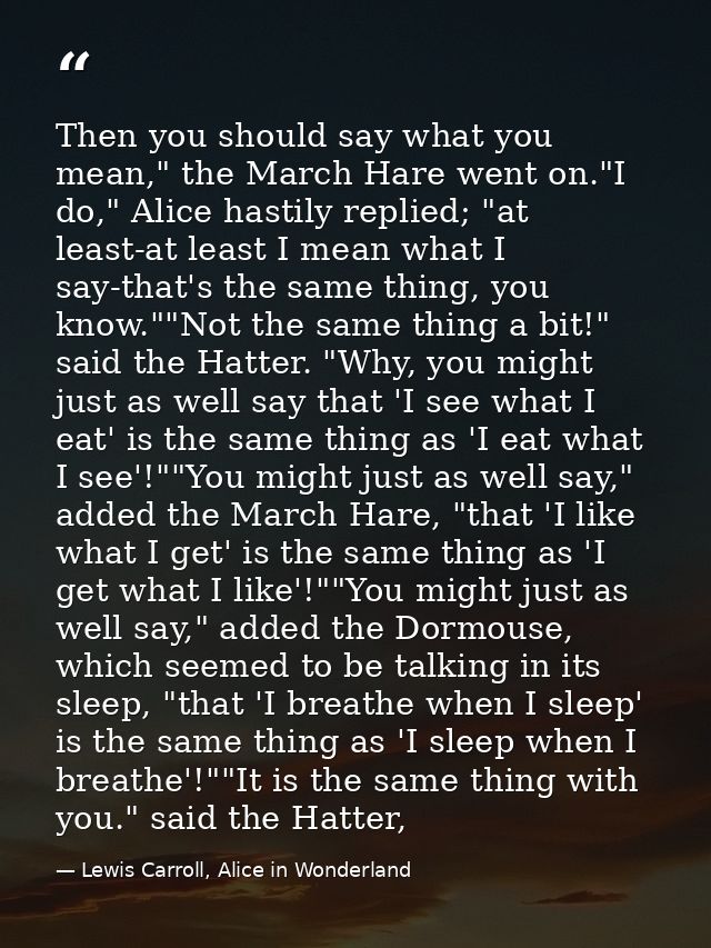 Then you should say what you mean," the March Hare went on."I do," Alice hastily replied; "at least-at least I mean what — Lewis Carroll, Alice in Wonderland