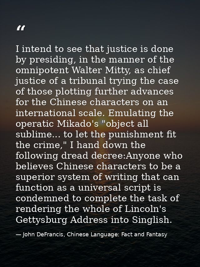I intend to see that justice is done by presiding, in the manner of the omnipotent Walter Mitty, as chief justice of a t — John DeFrancis, Chinese Language: Fact and Fantasy