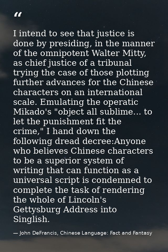 I intend to see that justice is done by presiding, in the manner of the omnipotent Walter Mitty, as chief justice of a t — John DeFrancis, Chinese Language: Fact and Fantasy