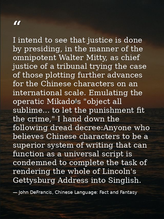 I intend to see that justice is done by presiding, in the manner of the omnipotent Walter Mitty, as chief justice of a t — John DeFrancis, Chinese Language: Fact and Fantasy