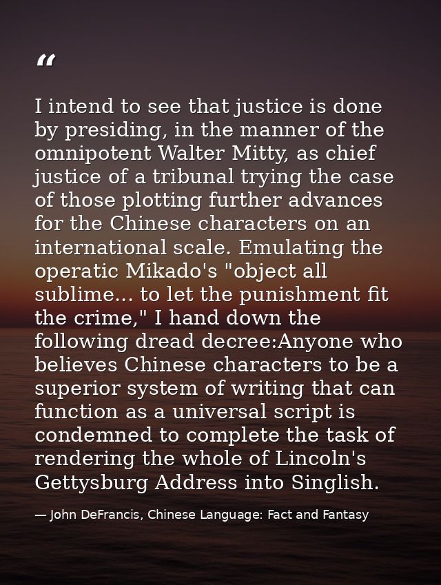 I intend to see that justice is done by presiding, in the manner of the omnipotent Walter Mitty, as chief justice of a t — John DeFrancis, Chinese Language: Fact and Fantasy