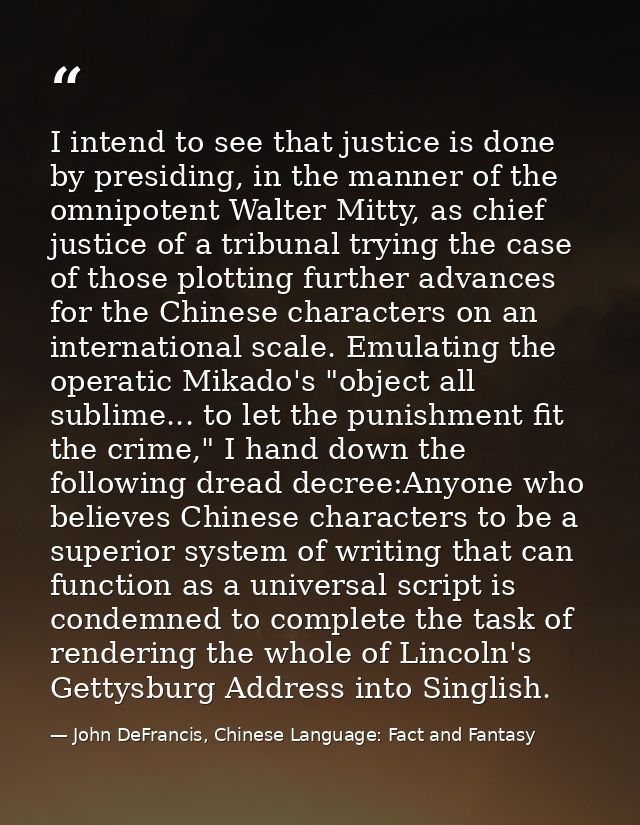 I intend to see that justice is done by presiding, in the manner of the omnipotent Walter Mitty, as chief justice of a t — John DeFrancis, Chinese Language: Fact and Fantasy
