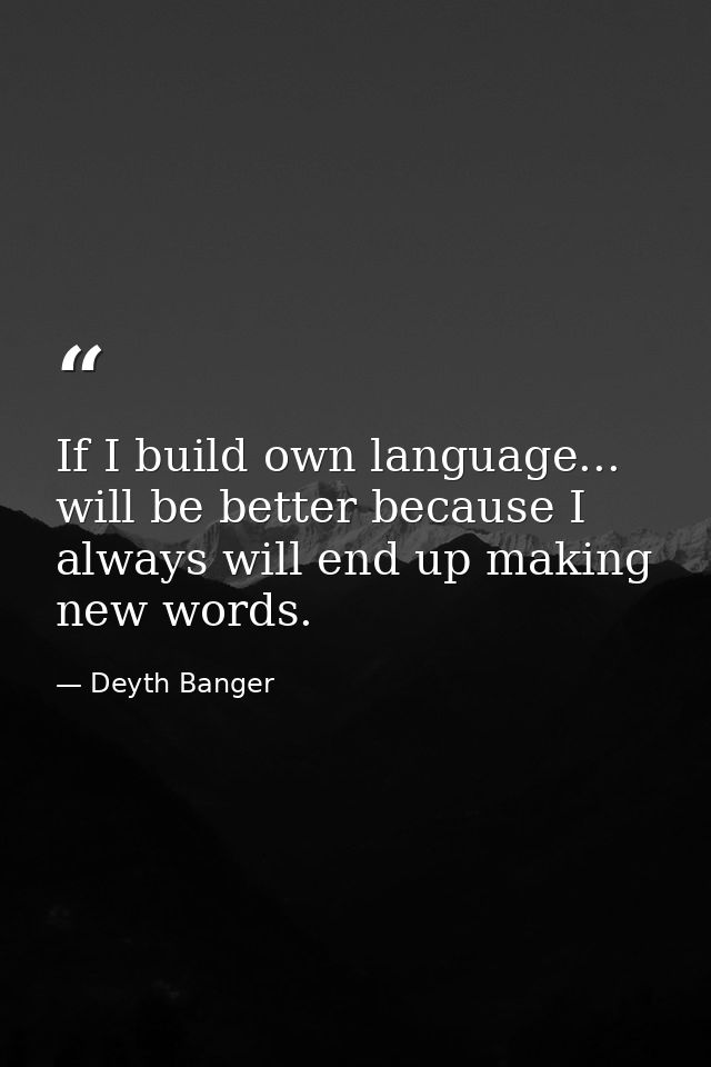 If I build own language... will be better because I always will end up making new words. — Deyth Banger