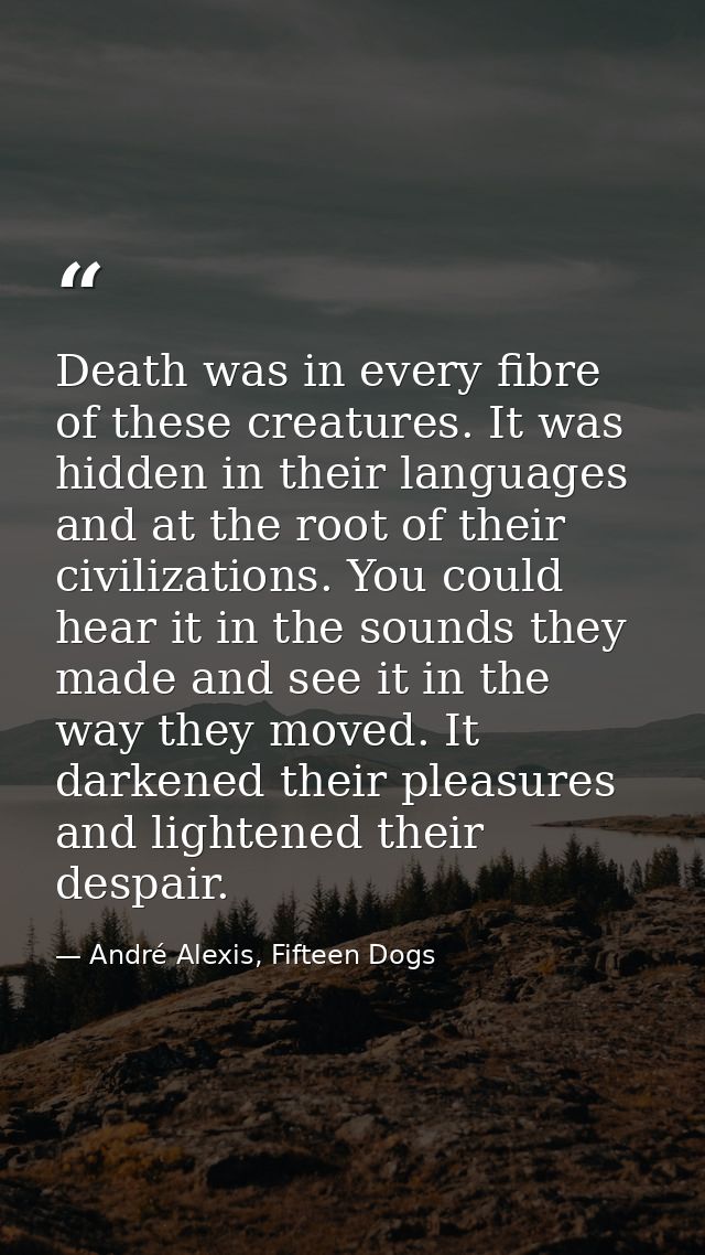 Death was in every fibre of these creatures. It was hidden in their languages and at the root of their civilizations. Yo — André Alexis, Fifteen Dogs