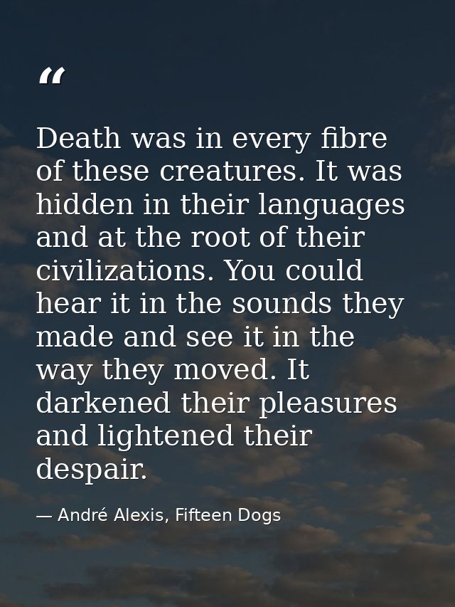Death was in every fibre of these creatures. It was hidden in their languages and at the root of their civilizations. Yo — André Alexis, Fifteen Dogs