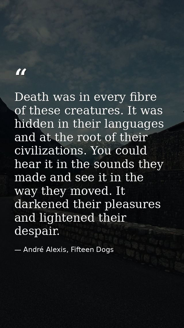 Death was in every fibre of these creatures. It was hidden in their languages and at the root of their civilizations. Yo — André Alexis, Fifteen Dogs