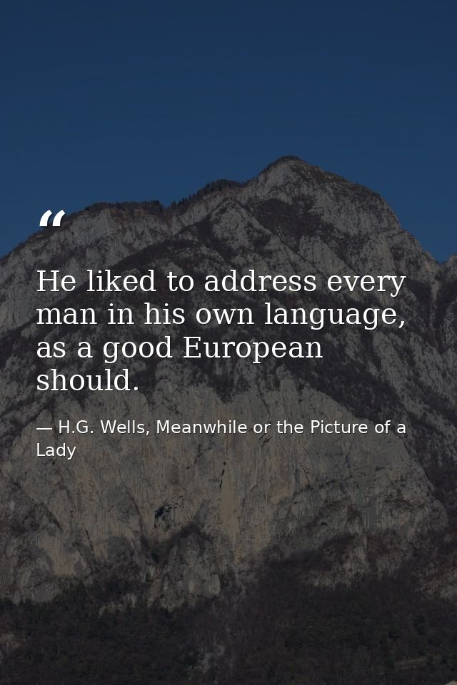 He liked to address every man in his own language, as a good European should. — H.G. Wells, Meanwhile or the Picture of a Lady