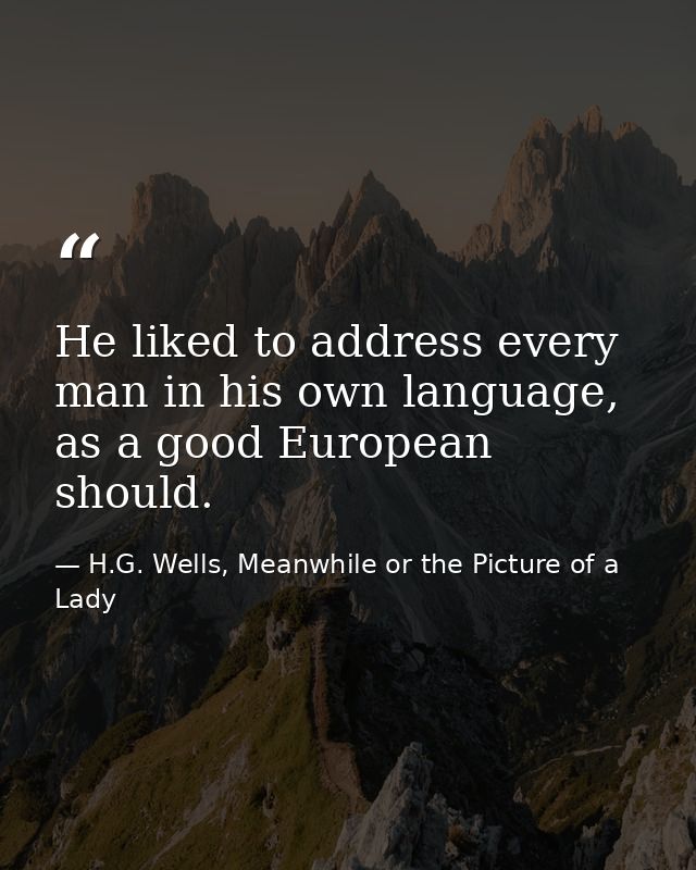 He liked to address every man in his own language, as a good European should. — H.G. Wells, Meanwhile or the Picture of a Lady