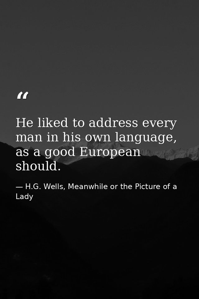 He liked to address every man in his own language, as a good European should. — H.G. Wells, Meanwhile or the Picture of a Lady