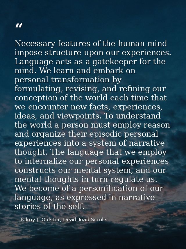 Necessary features of the human mind impose structure upon our experiences. Language acts as a gatekeeper for the mind.  — Kilroy J. Oldster, Dead Toad Scrolls