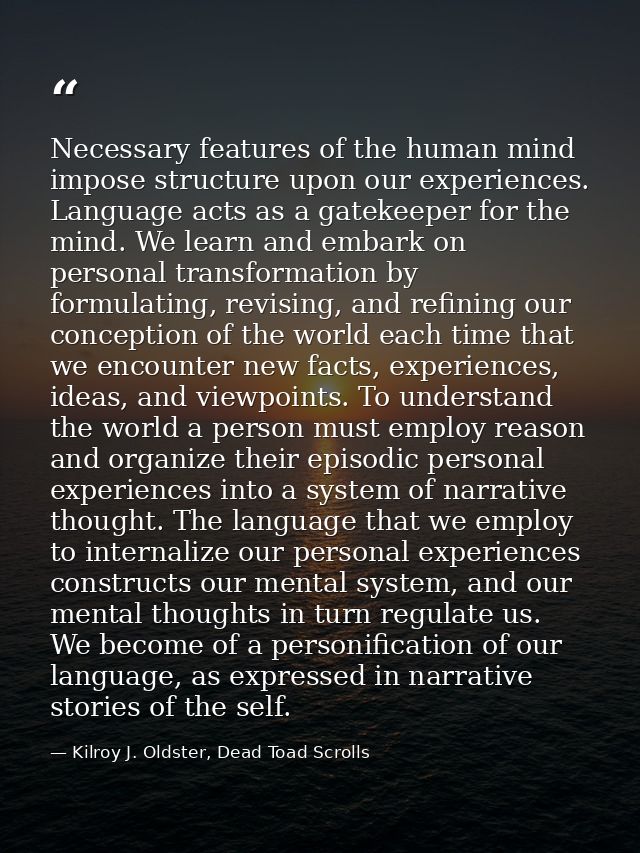 Necessary features of the human mind impose structure upon our experiences. Language acts as a gatekeeper for the mind.  — Kilroy J. Oldster, Dead Toad Scrolls