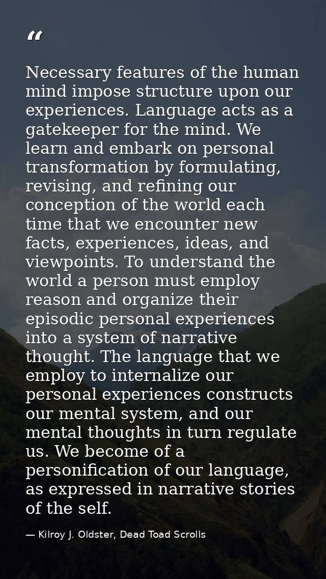 Necessary features of the human mind impose structure upon our experiences. Language acts as a gatekeeper for the mind.  — Kilroy J. Oldster, Dead Toad Scrolls