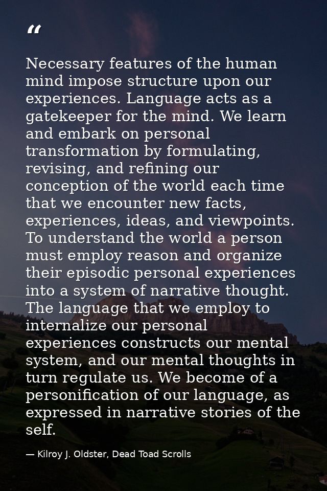 Necessary features of the human mind impose structure upon our experiences. Language acts as a gatekeeper for the mind.  — Kilroy J. Oldster, Dead Toad Scrolls