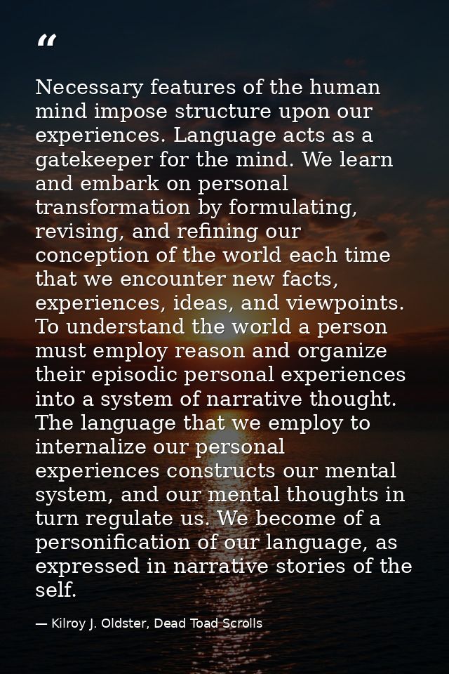 Necessary features of the human mind impose structure upon our experiences. Language acts as a gatekeeper for the mind.  — Kilroy J. Oldster, Dead Toad Scrolls