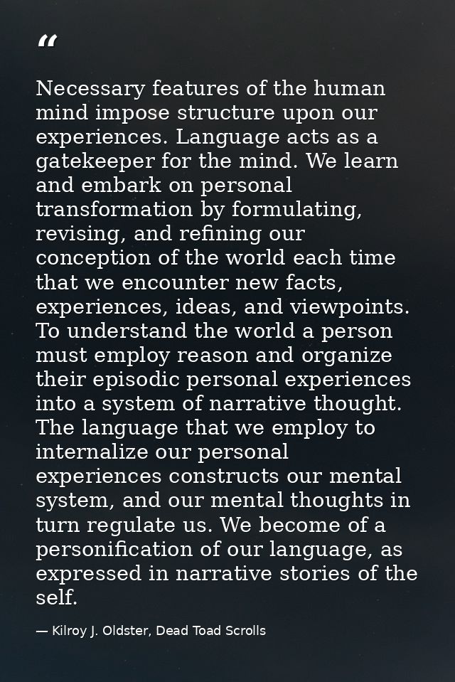 Necessary features of the human mind impose structure upon our experiences. Language acts as a gatekeeper for the mind.  — Kilroy J. Oldster, Dead Toad Scrolls
