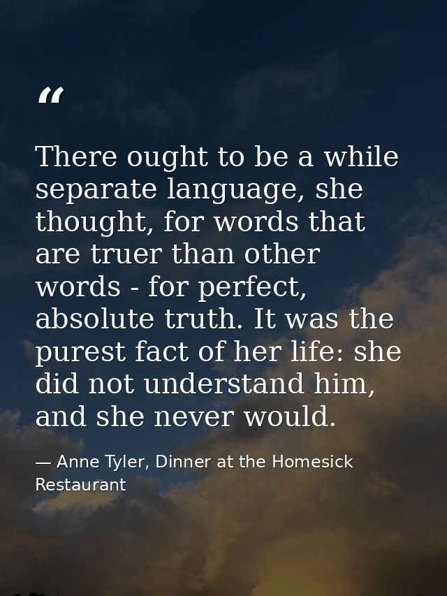 There ought to be a while separate language, she thought, for words that are truer than other words - for perfect, absol — Anne Tyler, Dinner at the Homesick Restaurant