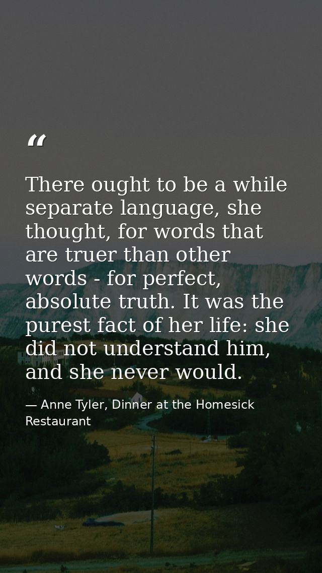 There ought to be a while separate language, she thought, for words that are truer than other words - for perfect, absol — Anne Tyler, Dinner at the Homesick Restaurant