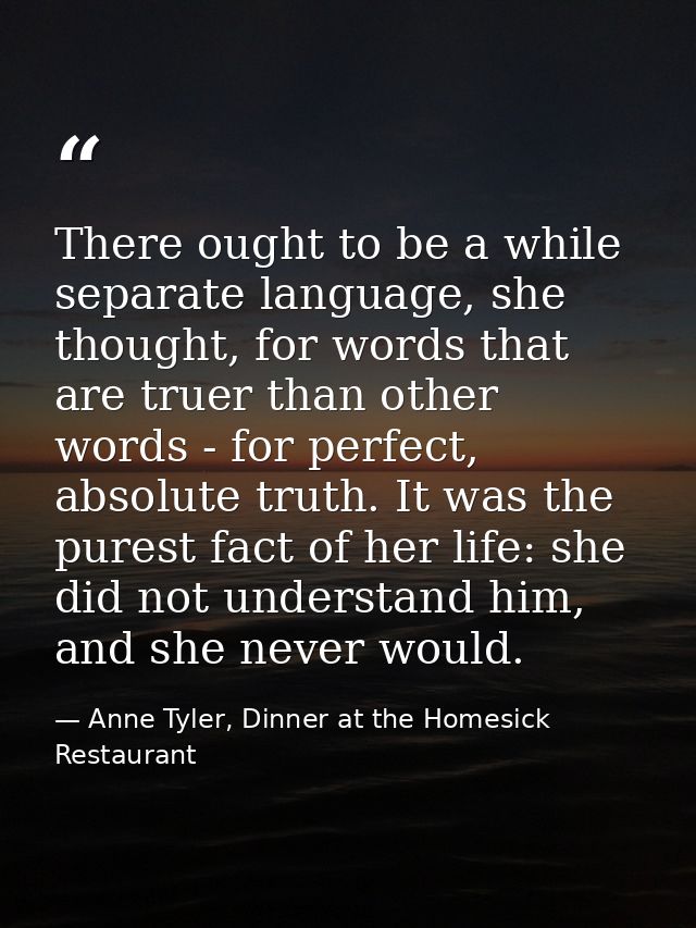 There ought to be a while separate language, she thought, for words that are truer than other words - for perfect, absol — Anne Tyler, Dinner at the Homesick Restaurant