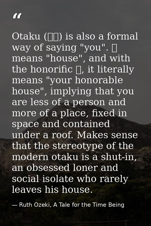 Otaku (おた) is also a formal way of saying "you". た means "house", and with the honorific お, it literally means "your hon — Ruth Ozeki, A Tale for the Time Being