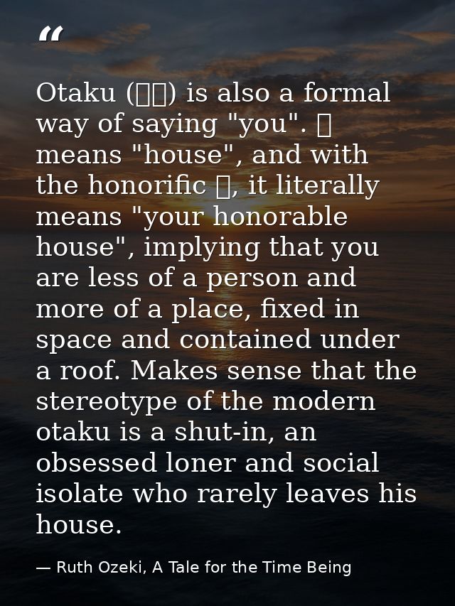 Otaku (おた) is also a formal way of saying "you". た means "house", and with the honorific お, it literally means "your hon — Ruth Ozeki, A Tale for the Time Being