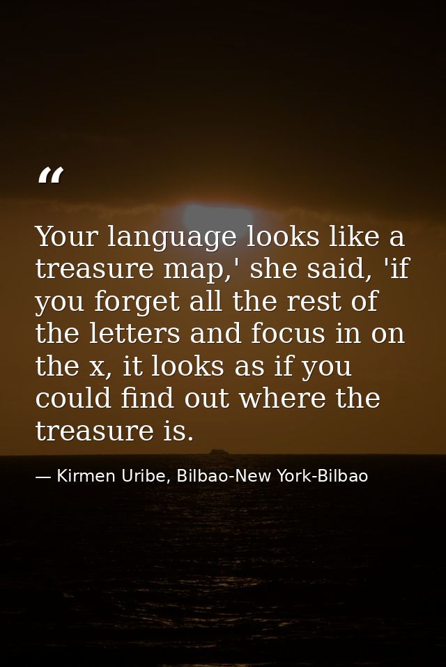 Your language looks like a treasure map,' she said, 'if you forget all the rest of the letters and focus in on the x, it — Kirmen Uribe, Bilbao-New York-Bilbao