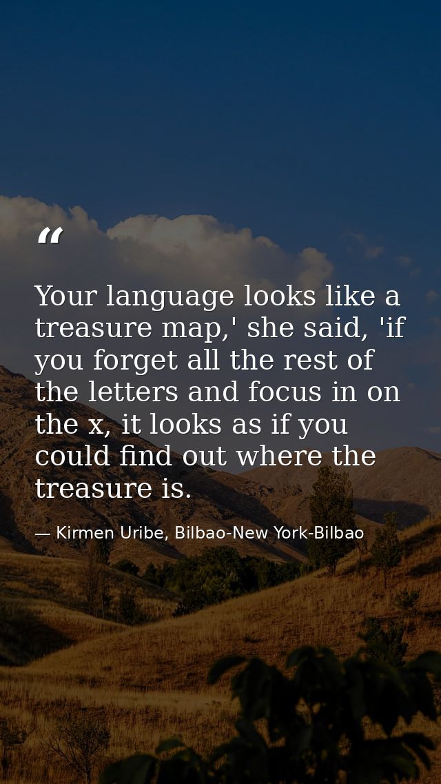 Your language looks like a treasure map,' she said, 'if you forget all the rest of the letters and focus in on the x, it — Kirmen Uribe, Bilbao-New York-Bilbao