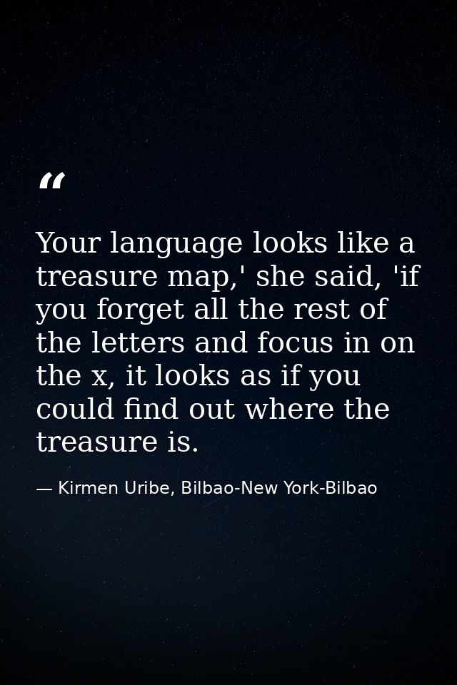 Your language looks like a treasure map,' she said, 'if you forget all the rest of the letters and focus in on the x, it — Kirmen Uribe, Bilbao-New York-Bilbao