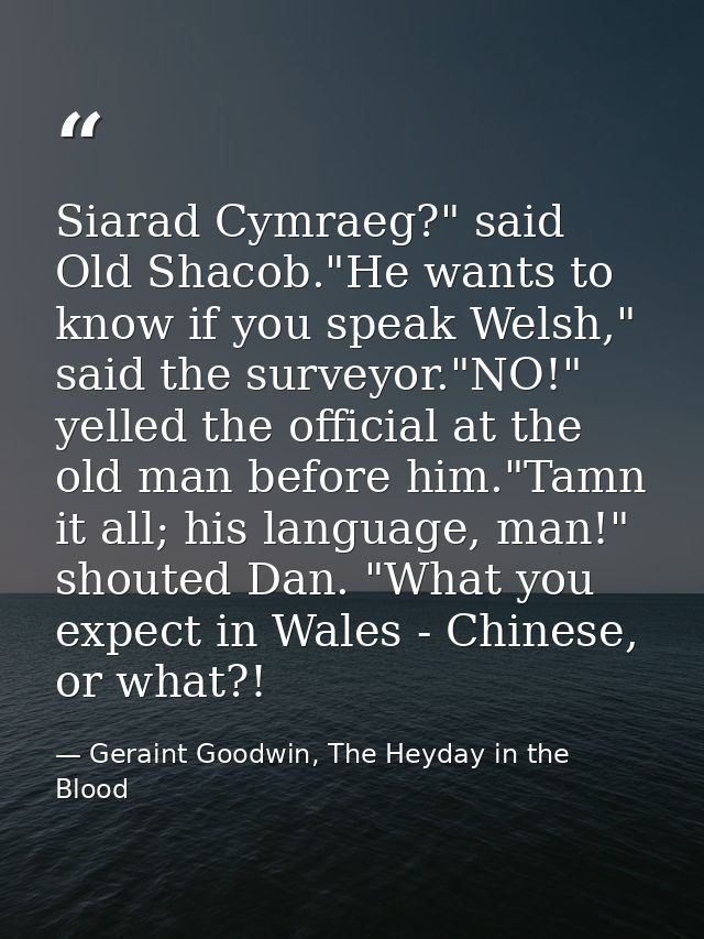 Siarad Cymraeg?" said Old Shacob."He wants to know if you speak Welsh," said the surveyor."NO!" yelled the official at t — Geraint Goodwin, The Heyday in the Blood