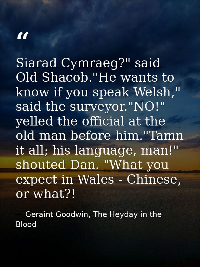Siarad Cymraeg?" said Old Shacob."He wants to know if you speak Welsh," said the surveyor."NO!" yelled the official at t — Geraint Goodwin, The Heyday in the Blood
