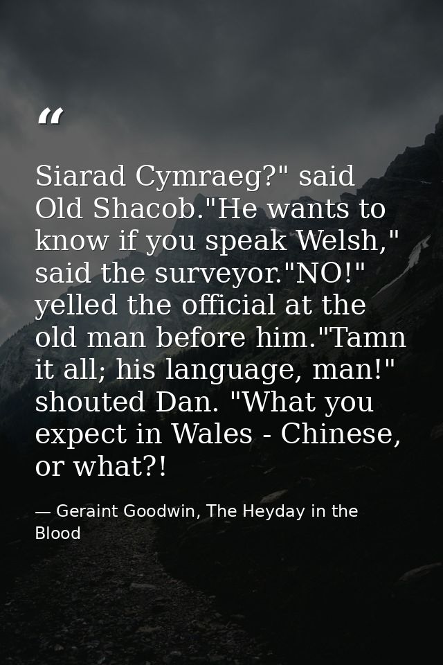 Siarad Cymraeg?" said Old Shacob."He wants to know if you speak Welsh," said the surveyor."NO!" yelled the official at t — Geraint Goodwin, The Heyday in the Blood