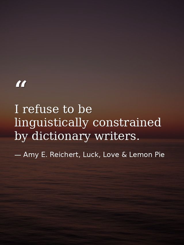 I refuse to be linguistically constrained by dictionary writers. — Amy E. Reichert, Luck, Love & Lemon Pie