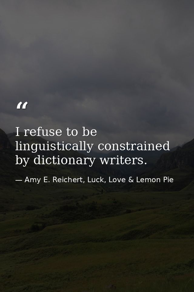 I refuse to be linguistically constrained by dictionary writers. — Amy E. Reichert, Luck, Love & Lemon Pie