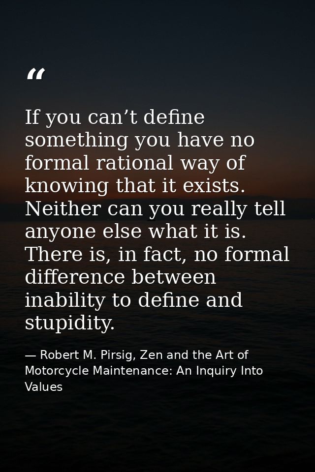 If you can’t define something you have no formal rational way of knowing that it exists. Neither can you really tell any — Robert M. Pirsig, Zen and the Art of Motorcycle Maintenance: An Inquiry Into Values
