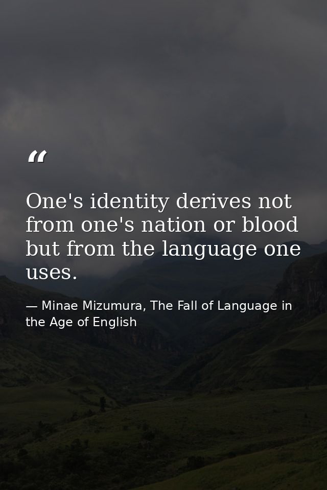 One's identity derives not from one's nation or blood but from the language one uses. — Minae Mizumura, The Fall of Language in the Age of English