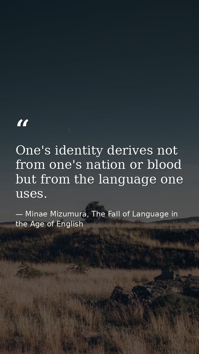 One's identity derives not from one's nation or blood but from the language one uses. — Minae Mizumura, The Fall of Language in the Age of English