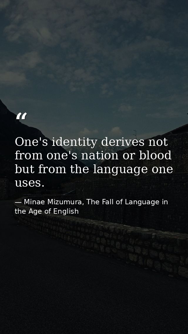 One's identity derives not from one's nation or blood but from the language one uses. — Minae Mizumura, The Fall of Language in the Age of English