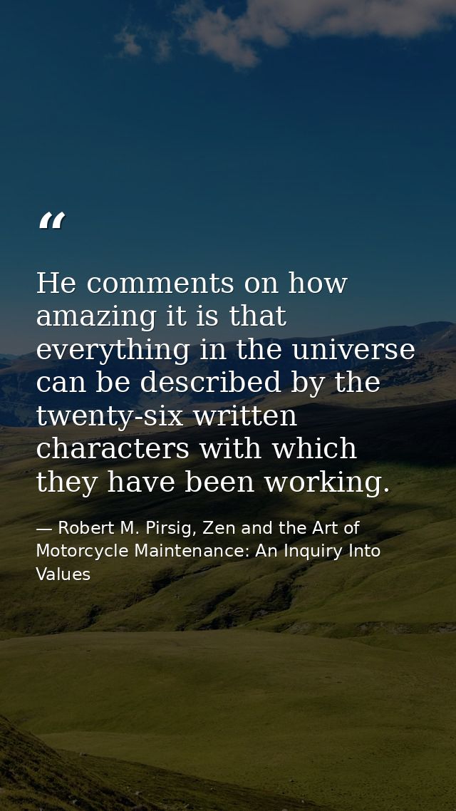 He comments on how amazing it is that everything in the universe can be described by the twenty-six written characters w — Robert M. Pirsig, Zen and the Art of Motorcycle Maintenance: An Inquiry Into Values