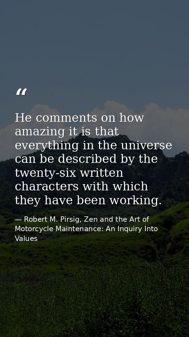 He comments on how amazing it is that everything in the universe can be described by the twenty-six written characters w — Robert M. Pirsig, Zen and the Art of Motorcycle Maintenance: An Inquiry Into Values