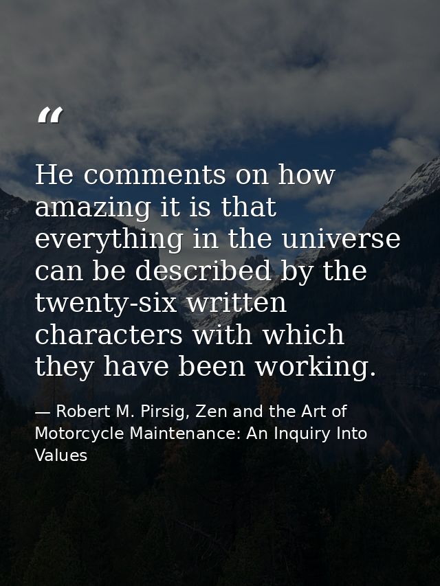 He comments on how amazing it is that everything in the universe can be described by the twenty-six written characters w — Robert M. Pirsig, Zen and the Art of Motorcycle Maintenance: An Inquiry Into Values