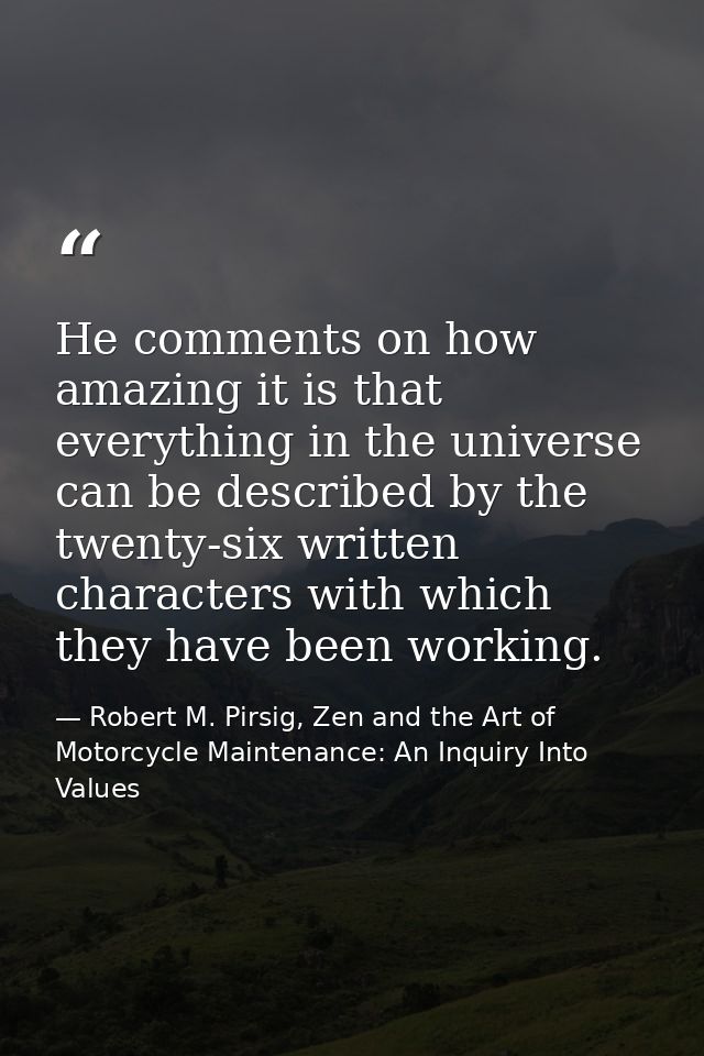 He comments on how amazing it is that everything in the universe can be described by the twenty-six written characters w — Robert M. Pirsig, Zen and the Art of Motorcycle Maintenance: An Inquiry Into Values