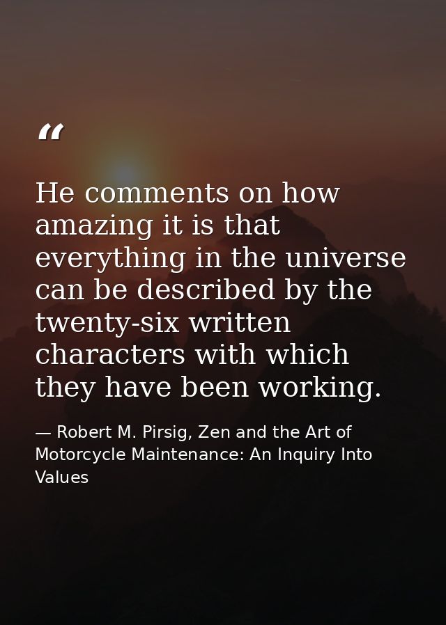 He comments on how amazing it is that everything in the universe can be described by the twenty-six written characters w — Robert M. Pirsig, Zen and the Art of Motorcycle Maintenance: An Inquiry Into Values