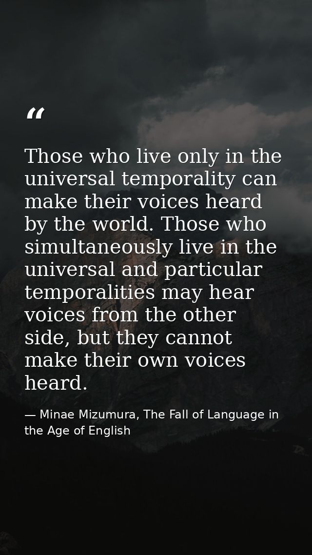 Those who live only in the universal temporality can make their voices heard by the world. Those who simultaneously live — Minae Mizumura, The Fall of Language in the Age of English