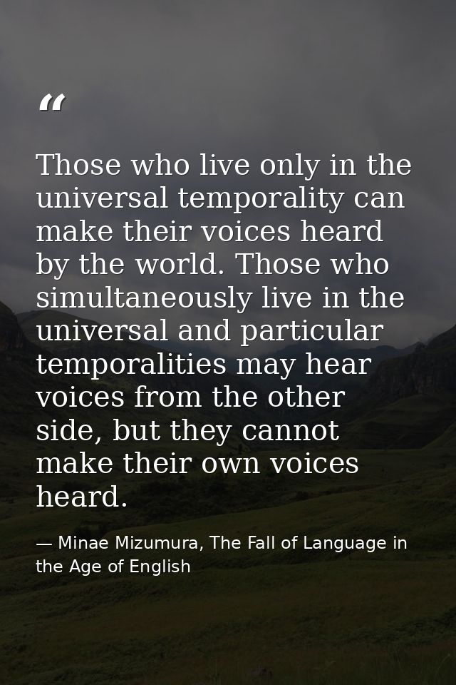 Those who live only in the universal temporality can make their voices heard by the world. Those who simultaneously live — Minae Mizumura, The Fall of Language in the Age of English