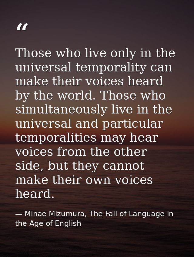 Those who live only in the universal temporality can make their voices heard by the world. Those who simultaneously live — Minae Mizumura, The Fall of Language in the Age of English