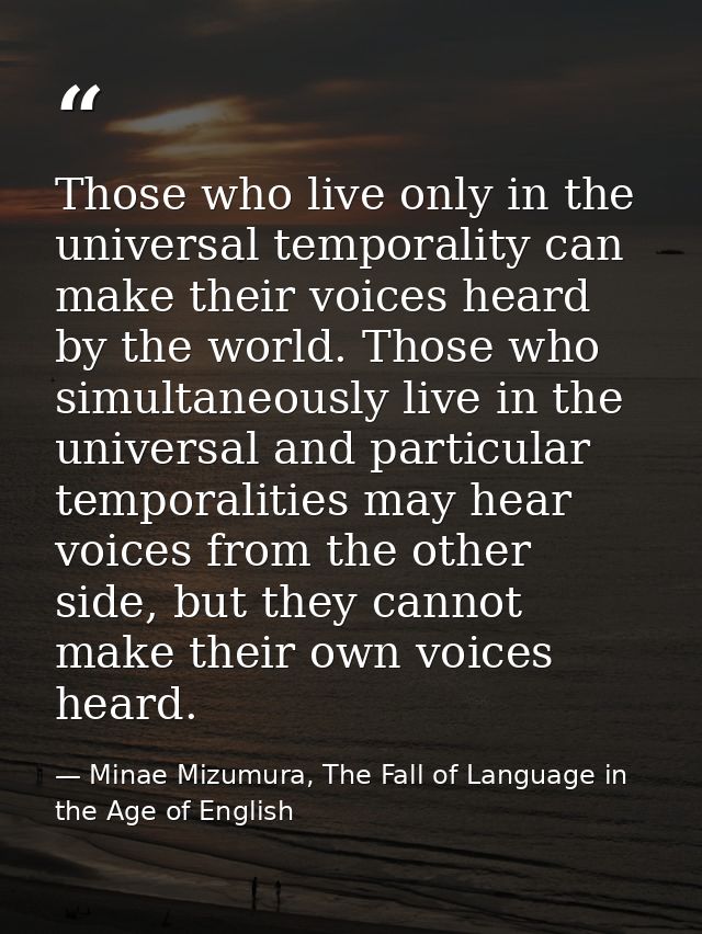 Those who live only in the universal temporality can make their voices heard by the world. Those who simultaneously live — Minae Mizumura, The Fall of Language in the Age of English
