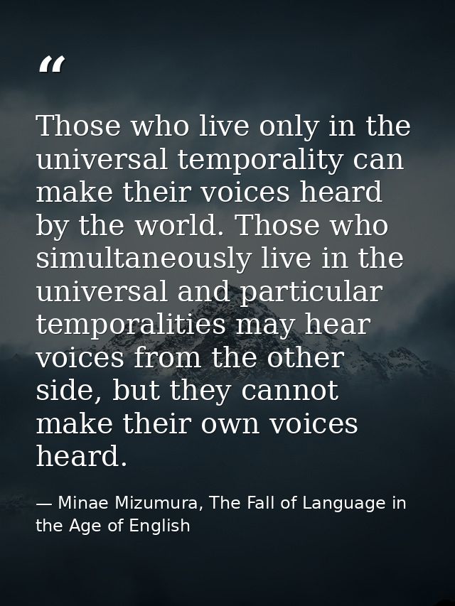 Those who live only in the universal temporality can make their voices heard by the world. Those who simultaneously live — Minae Mizumura, The Fall of Language in the Age of English