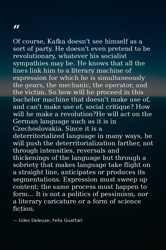 Of course, Kafka doesn't see himself as a sort of party. He doesn't even pretend to be revolutionary, whatever his socia — Giles Deleuze, Felix Guattari