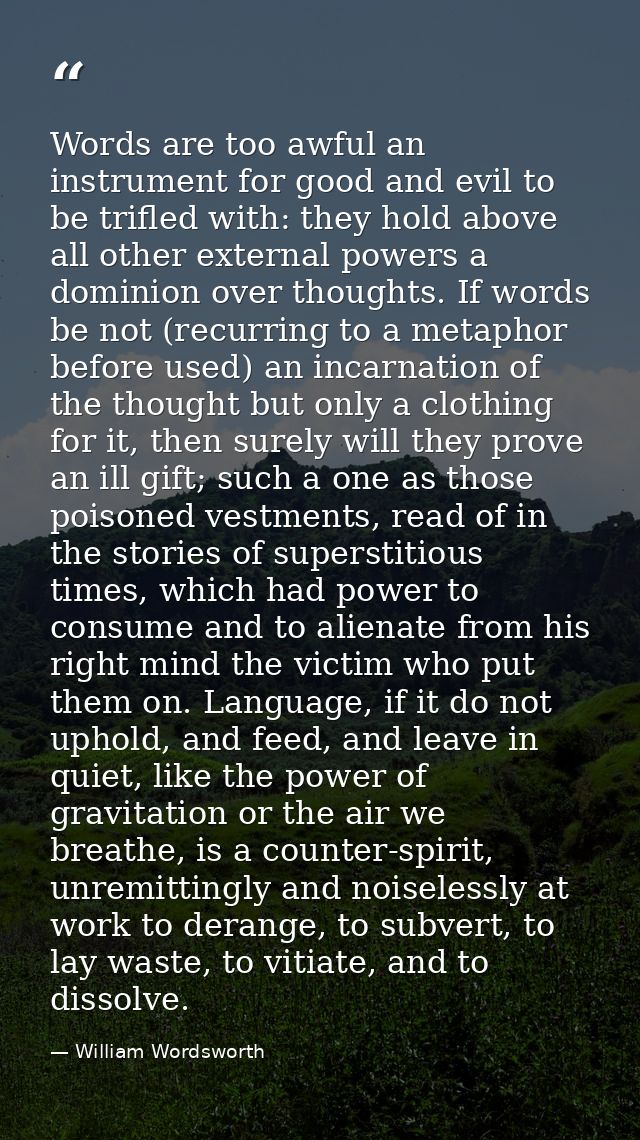 Words are too awful an instrument for good and evil to be trifled with: they hold above all other external powers a domi — William Wordsworth